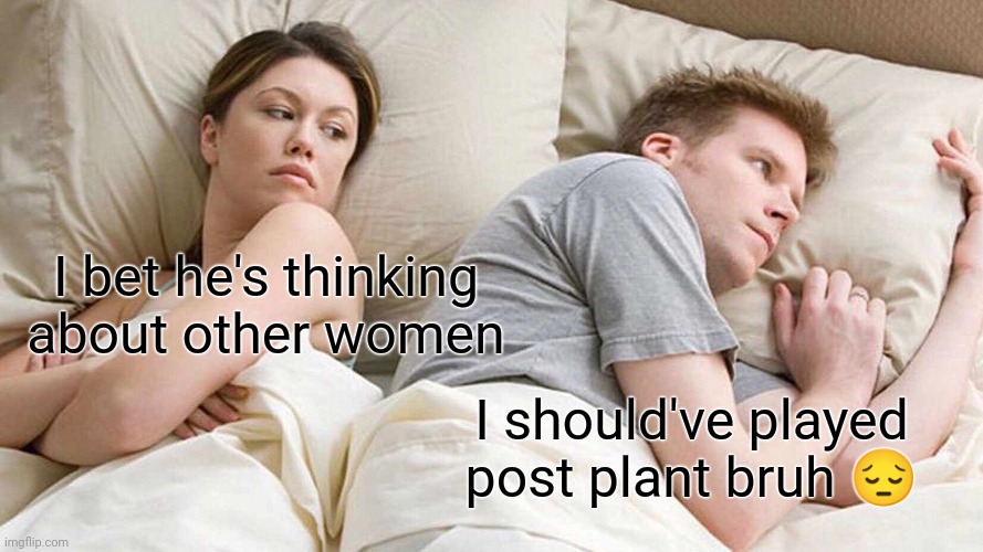I Bet He's Thinking About Other Women | I bet he's thinking about other women; I should've played post plant bruh 😔 | image tagged in memes,i bet he's thinking about other women | made w/ Imgflip meme maker