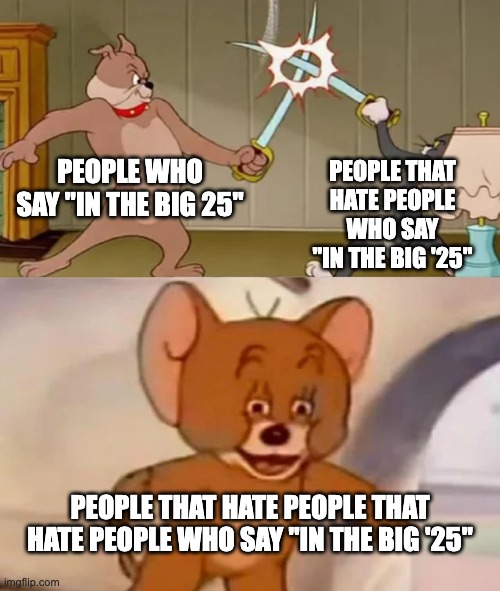 nvmnd that's too confusing | PEOPLE WHO SAY "IN THE BIG 25"; PEOPLE THAT HATE PEOPLE WHO SAY "IN THE BIG '25"; PEOPLE THAT HATE PEOPLE THAT HATE PEOPLE WHO SAY "IN THE BIG '25" | image tagged in tom and spike fighting,in the big 25,confusing | made w/ Imgflip meme maker