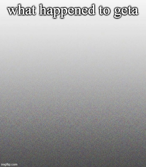 … | what happened to geta | made w/ Imgflip meme maker