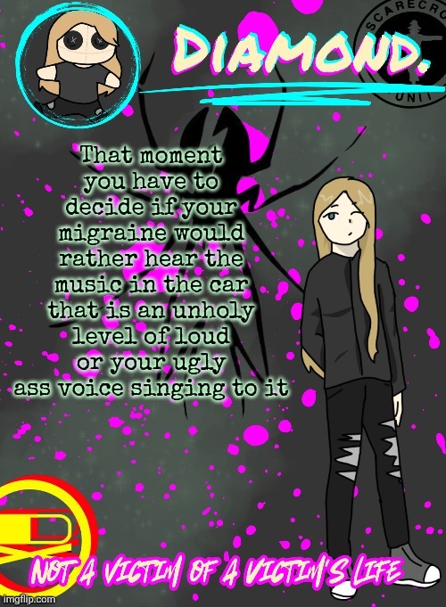 Diamond. Announcement Temp (TY DISCO!!!!) | That moment you have to decide if your migraine would rather hear the music in the car that is an unholy level of loud or your ugly ass voice singing to it | image tagged in diamond announcement temp ty disco | made w/ Imgflip meme maker