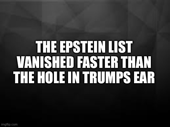 Epstein trump | THE EPSTEIN LIST VANISHED FASTER THAN THE HOLE IN TRUMPS EAR | image tagged in epstein,trump,child molester,pedophile,republicans | made w/ Imgflip meme maker