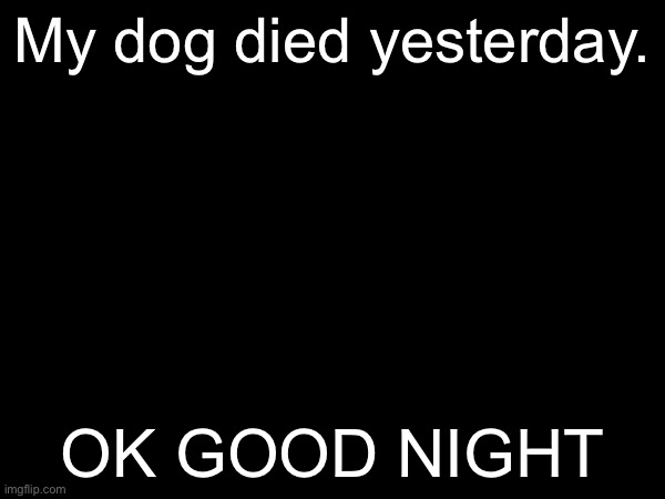 My dog died yesterday. OK GOOD NIGHT | made w/ Imgflip meme maker