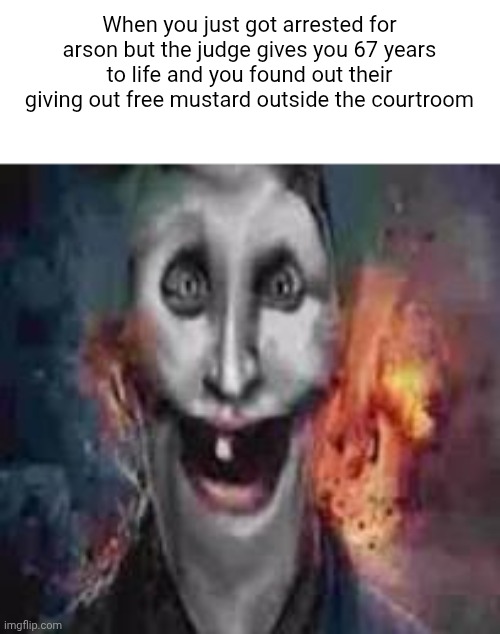 jonkler dumb | When you just got arrested for arson but the judge gives you 67 years to life and you found out their giving out free mustard outside the courtroom | image tagged in jonkler dumb | made w/ Imgflip meme maker