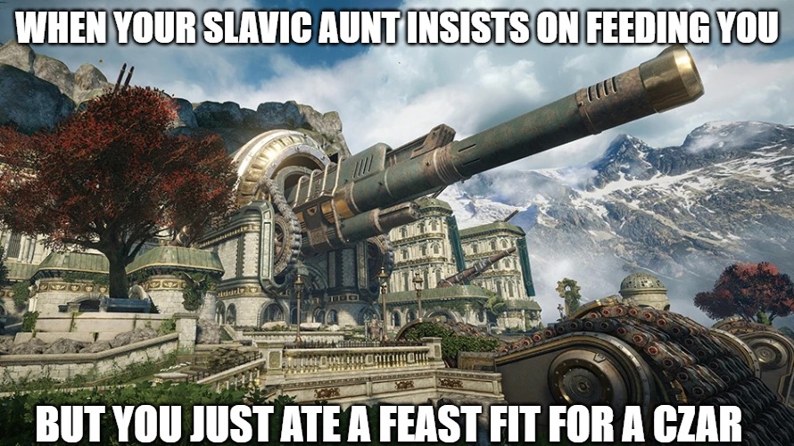 Slavic Fortress Artillery Cannon | WHEN YOUR SLAVIC AUNT INSISTS ON FEEDING YOU; BUT YOU JUST ATE A FEAST FIT FOR A CZAR | image tagged in slavic fortress artillery cannon,slavic gears | made w/ Imgflip meme maker