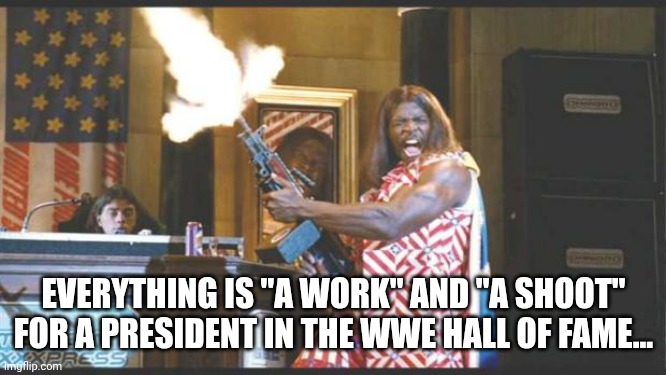 idiocracy pres | EVERYTHING IS "A WORK" AND "A SHOOT" FOR A PRESIDENT IN THE WWE HALL OF FAME... | image tagged in idiocracy pres | made w/ Imgflip meme maker