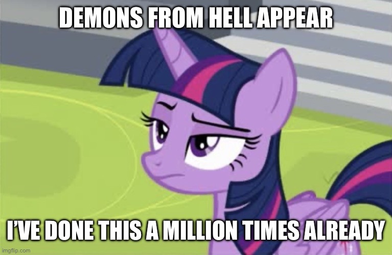 Unamused Twilight Sparkle | DEMONS FROM HELL APPEAR; I’VE DONE THIS A MILLION TIMES ALREADY | image tagged in unamused twilight sparkle | made w/ Imgflip meme maker