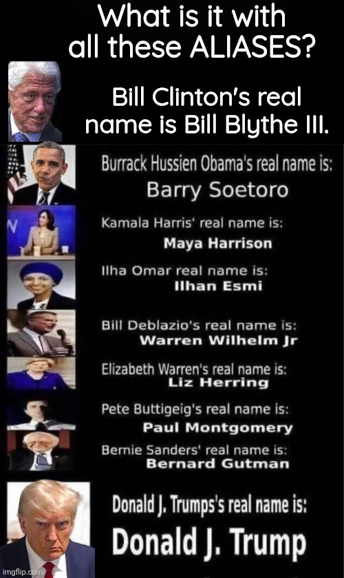 Demorhhoid aliases | What is it with all these ALIASES? Bill Clinton's real name is Bill Blythe III. | image tagged in black background,fake,names,democrat | made w/ Imgflip meme maker