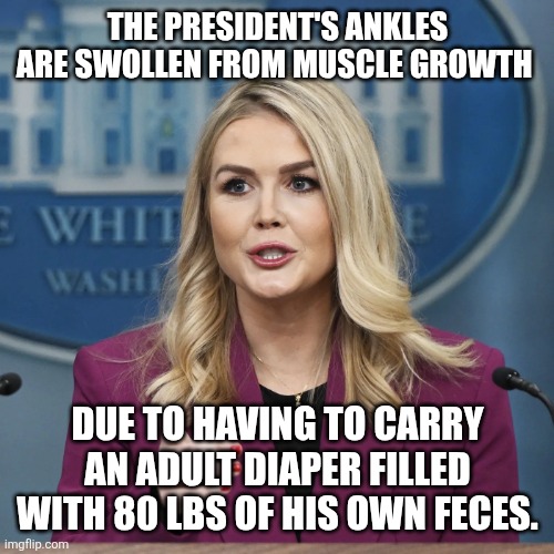 Karoline leavitt | THE PRESIDENT'S ANKLES ARE SWOLLEN FROM MUSCLE GROWTH DUE TO HAVING TO CARRY AN ADULT DIAPER FILLED WITH 80 LBS OF HIS OWN FECES. | image tagged in karoline leavitt | made w/ Imgflip meme maker