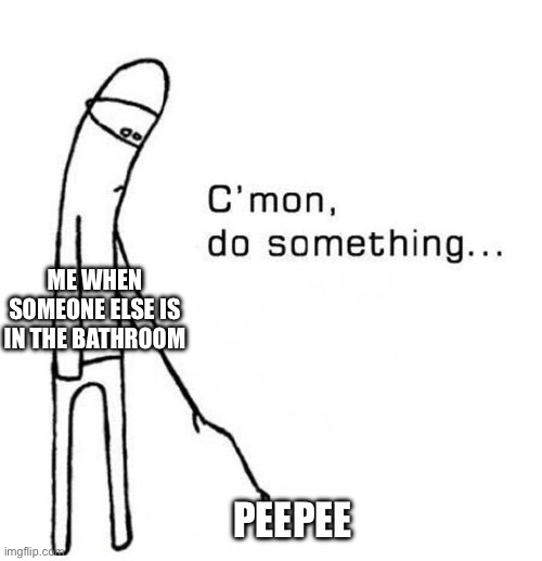 cmon do something | ME WHEN SOMEONE ELSE IS IN THE BATHROOM; PEEPEE | image tagged in cmon do something | made w/ Imgflip meme maker