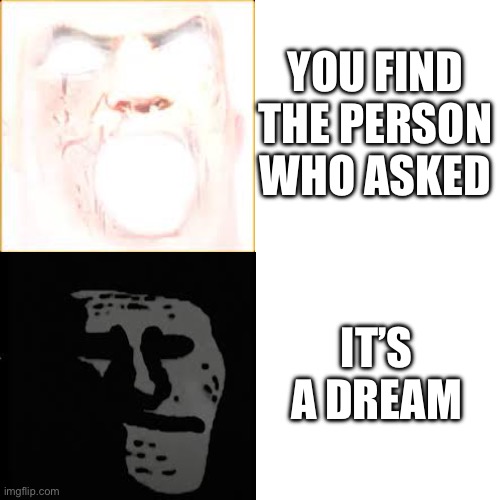 Mr Incredible becomes canny to uncanny | YOU FIND THE PERSON WHO ASKED; IT’S A DREAM | image tagged in mr incredible becomes canny to uncanny | made w/ Imgflip meme maker