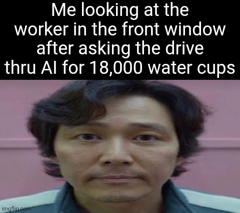 h | Me looking at the worker in the front window after asking the drive thru AI for 18,000 water cups | made w/ Imgflip meme maker