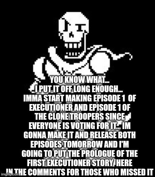 Never Forgetti ~Papyrus  | YOU KNOW WHAT... I PUT IT OFF LONG ENOUGH...  IMMA START MAKING EPISODE 1  OF EXECUTIONER AND EPISODE 1 OF THE CLONE TROOPERS SINCE EVERYONE IS VOTING FOR IT... IM GONNA MAKE IT AND RELEASE BOTH EPISODES TOMORROW AND I'M GOING TO PUT THE PROLOGUE OF THE FIRST EXECUTIONER STORY  HERE IN THE COMMENTS FOR THOSE WHO MISSED IT | image tagged in never forgetti papyrus | made w/ Imgflip meme maker
