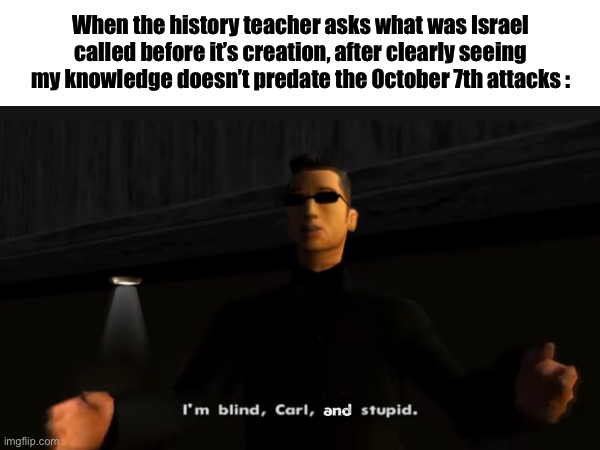 « I… I’m arabophobic » « No sh*t! » | When the history teacher asks what was Israel called before it’s creation, after clearly seeing my knowledge doesn’t predate the October 7th attacks : | image tagged in palestine,middle east | made w/ Imgflip meme maker