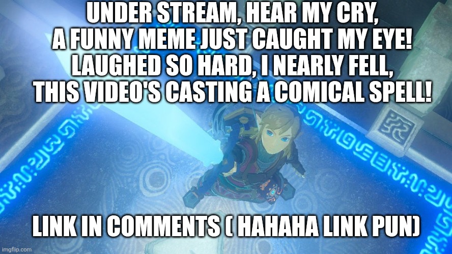 The reason why rhyme all the time is because I like to believe I'm casting a spell to summon the understream | UNDER STREAM, HEAR MY CRY,
A FUNNY MEME JUST CAUGHT MY EYE!
LAUGHED SO HARD, I NEARLY FELL,
THIS VIDEO'S CASTING A COMICAL SPELL! LINK IN COMMENTS ( HAHAHA LINK PUN) | image tagged in link putting the master sword in the air | made w/ Imgflip meme maker