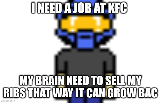meme of thomasgamez | I NEED A JOB AT KFC; MY BRAIN NEED TO SELL MY RIBS THAT WAY IT CAN GROW BAC | image tagged in halo | made w/ Imgflip meme maker