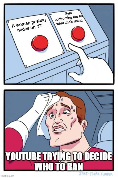 truth fr | Ryth confronting her for what she's doing; A woman posting
nudes on YT; YOUTUBE TRYING TO DECIDE
WHO TO BAN | image tagged in memes,two buttons,youtube,ryth | made w/ Imgflip meme maker