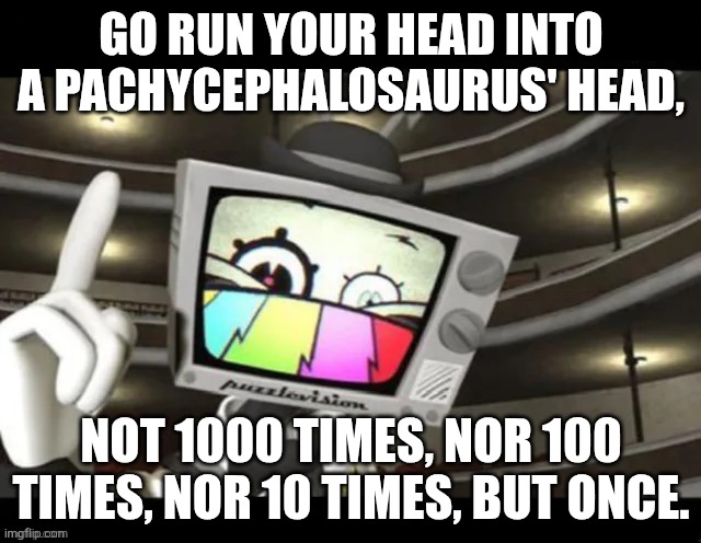 Go run yourself into the wall 1000 times | GO RUN YOUR HEAD INTO A PACHYCEPHALOSAURUS' HEAD, NOT 1000 TIMES, NOR 100 TIMES, NOR 10 TIMES, BUT ONCE. | image tagged in go run yourself into the wall 1000 times | made w/ Imgflip meme maker