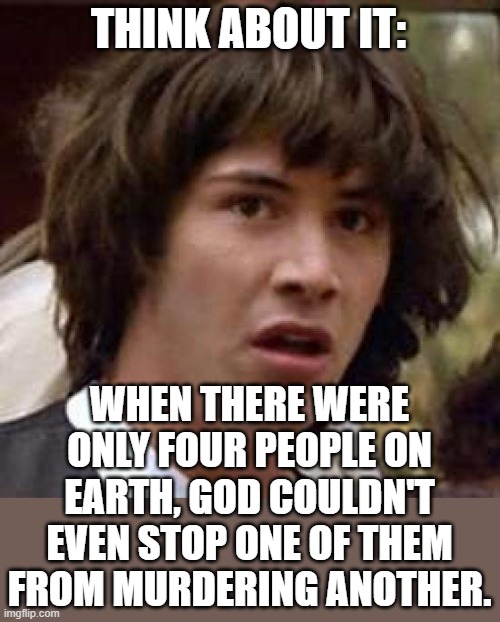"All powerful" my azz. | THINK ABOUT IT:; WHEN THERE WERE ONLY FOUR PEOPLE ON EARTH, GOD COULDN'T EVEN STOP ONE OF THEM FROM MURDERING ANOTHER. | image tagged in memes,conspiracy keanu,god is weak,atheist,atheism | made w/ Imgflip meme maker
