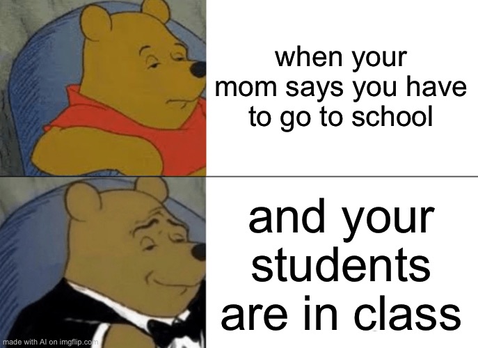 Tuxedo Winnie The Pooh | when your mom says you have to go to school; and your students are in class | image tagged in memes,tuxedo winnie the pooh | made w/ Imgflip meme maker