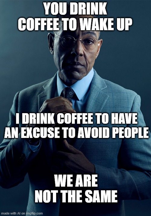 Let me avoid people while drinking coffee | YOU DRINK COFFEE TO WAKE UP; I DRINK COFFEE TO HAVE AN EXCUSE TO AVOID PEOPLE; WE ARE NOT THE SAME | image tagged in gus fring we are not the same,memes,funny | made w/ Imgflip meme maker