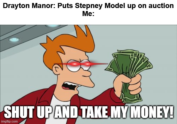 I NEED THAT PROP SO BADLY | Drayton Manor: Puts Stepney Model up on auction
Me:; SHUT UP AND TAKE MY MONEY! | image tagged in memes,shut up and take my money fry | made w/ Imgflip meme maker