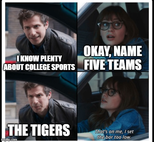 Brooklyn 99 Set the bar too low | OKAY, NAME FIVE TEAMS; I KNOW PLENTY ABOUT COLLEGE SPORTS; THE TIGERS | image tagged in brooklyn 99 set the bar too low | made w/ Imgflip meme maker