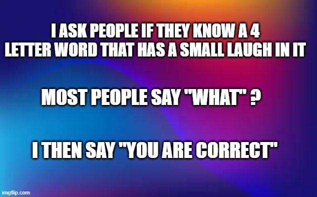 What is a 4 letter word that has a small laugh in the middle of it. | I ASK PEOPLE IF THEY KNOW A 4 LETTER WORD THAT HAS A SMALL LAUGH IN IT; MOST PEOPLE SAY "WHAT" ? I THEN SAY "YOU ARE CORRECT" | image tagged in funny,words,play on words,humor,riddle,what | made w/ Imgflip meme maker