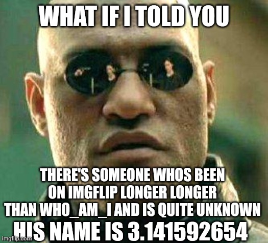 3.141592654 | WHAT IF I TOLD YOU; THERE'S SOMEONE WHOS BEEN ON IMGFLIP LONGER LONGER THAN WHO_AM_I AND IS QUITE UNKNOWN; HIS NAME IS 3.141592654 | made w/ Imgflip meme maker