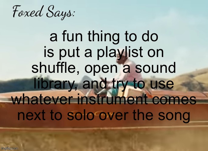 Foxed CMIYGL temp | a fun thing to do is put a playlist on shuffle, open a sound library, and try to use whatever instrument comes next to solo over the song | image tagged in foxed cmiygl temp | made w/ Imgflip meme maker