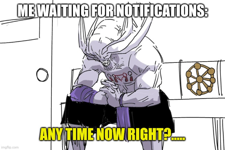 Mahoraga Depressed | ME WAITING FOR NOTIFICATIONS:; ANY TIME NOW RIGHT?..... | image tagged in mahoraga depressed | made w/ Imgflip meme maker