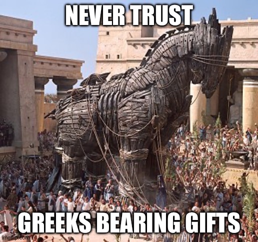 It’s all Greek to me | NEVER TRUST; GREEKS BEARING GIFTS | image tagged in never trust a greek,greek,greek mythology,trojan horse | made w/ Imgflip meme maker