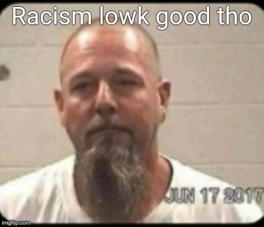 Dad's mugshot | Racism lowk good tho | image tagged in dad's mugshot | made w/ Imgflip meme maker