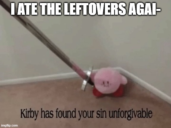 Kirby has found your sin unforgivable | I ATE THE LEFTOVERS AGAI- | image tagged in kirby has found your sin unforgivable | made w/ Imgflip meme maker