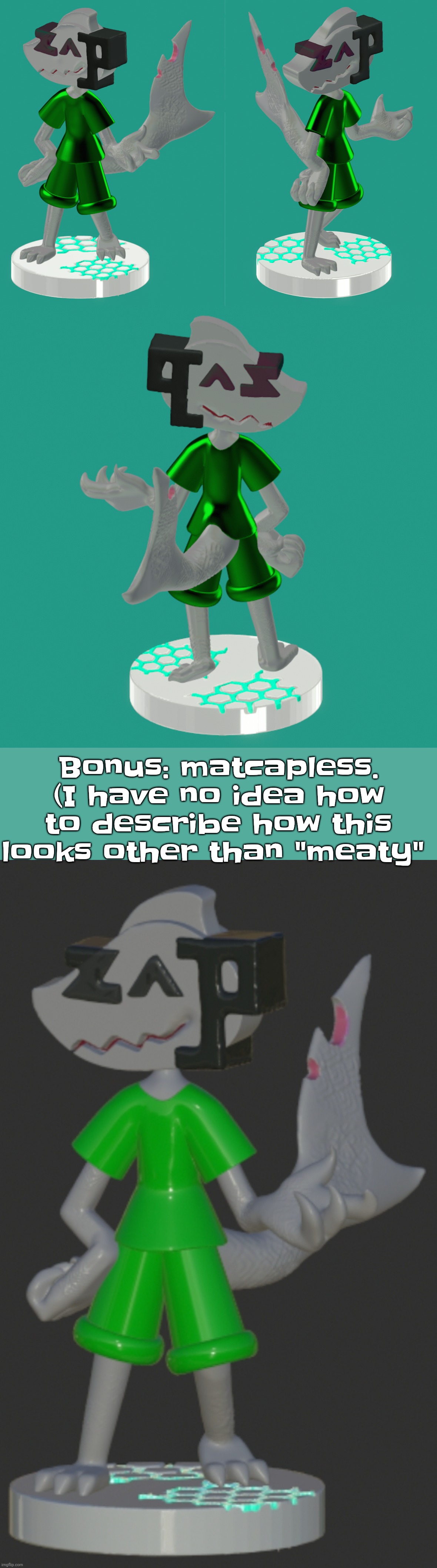 I still have the 3d model I used to make the zap figurine btw, ask me for it if you wanna 3d print it. | Bonus: matcapless. (I have no idea how to describe how this looks other than "meaty" | made w/ Imgflip meme maker