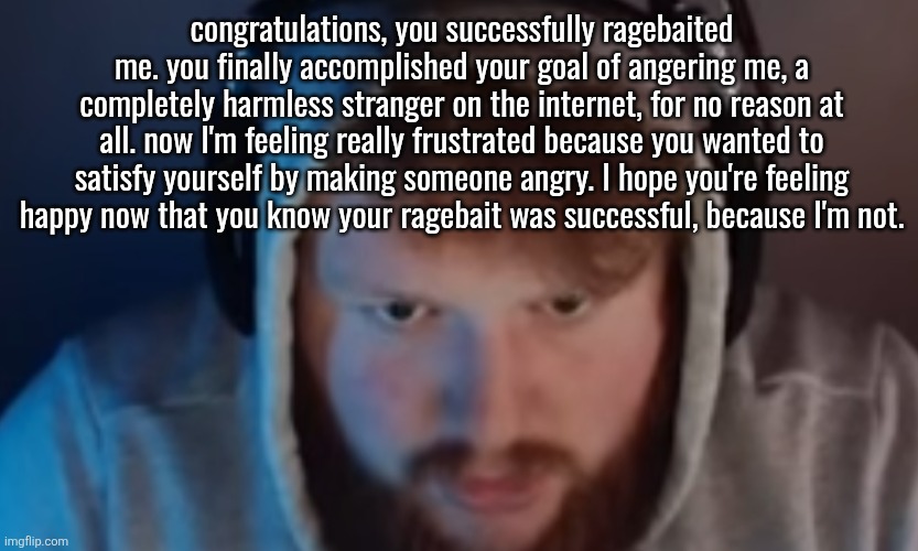 CaseOh disappointment | congratulations, you successfully ragebaited me. you finally accomplished your goal of angering me, a completely harmless stranger on the internet, for no reason at all. now I'm feeling really frustrated because you wanted to satisfy yourself by making someone angry. I hope you're feeling happy now that you know your ragebait was successful, because I'm not. | image tagged in caseoh disappointment | made w/ Imgflip meme maker