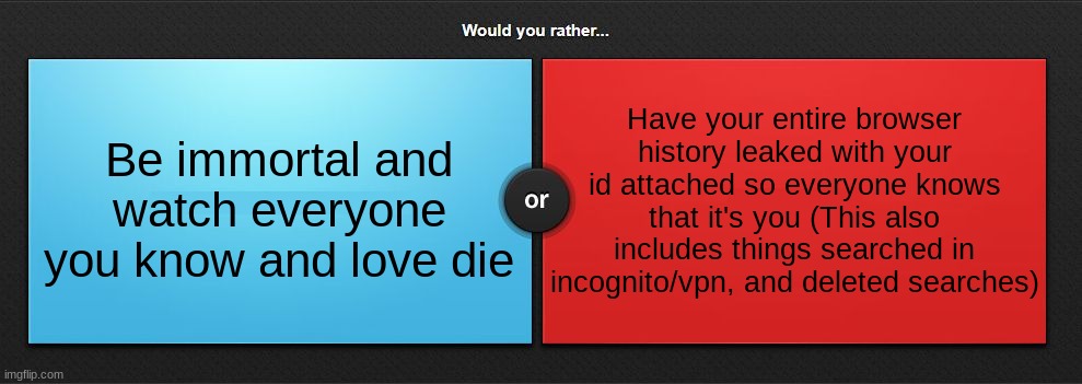 Would you rather | Have your entire browser history leaked with your id attached so everyone knows that it's you (This also includes things searched in incognito/vpn, and deleted searches); Be immortal and watch everyone you know and love die | image tagged in would you rather | made w/ Imgflip meme maker