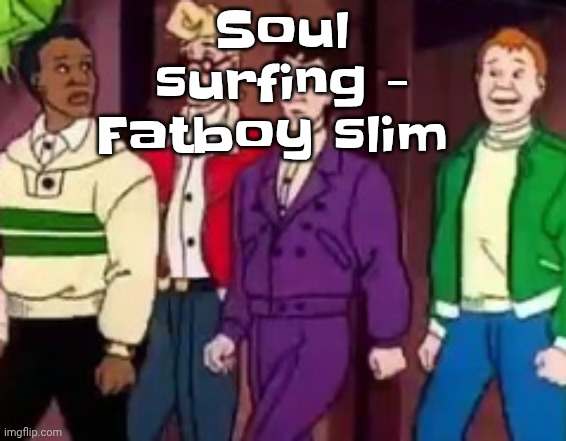 nice outfits guys | Soul surfing - Fatboy slim | image tagged in nice outfits guys | made w/ Imgflip meme maker
