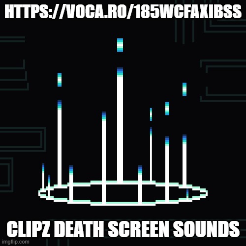 HTTPS://VOCA.RO/185WCFAXIBSS; CLIPZ DEATH SCREEN SOUNDS | made w/ Imgflip meme maker