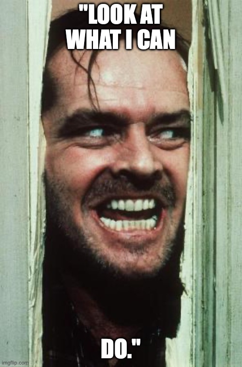 Here's Johnny | "LOOK AT WHAT I CAN; DO." | image tagged in memes,here's johnny | made w/ Imgflip meme maker