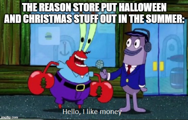 THE REASON STORE PUT HALLOWEEN AND CHRISTMAS STUFF OUT IN THE SUMMER: | image tagged in hello i like money | made w/ Imgflip meme maker