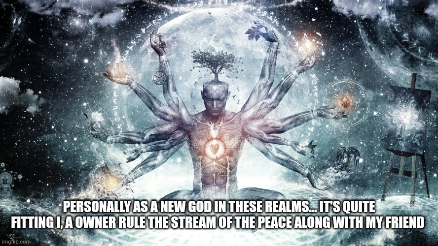 Ascendant human | PERSONALLY AS A NEW GOD IN THESE REALMS... IT'S QUITE FITTING I, A OWNER RULE THE STREAM OF THE PEACE ALONG WITH MY FRIEND | image tagged in ascendant human | made w/ Imgflip meme maker