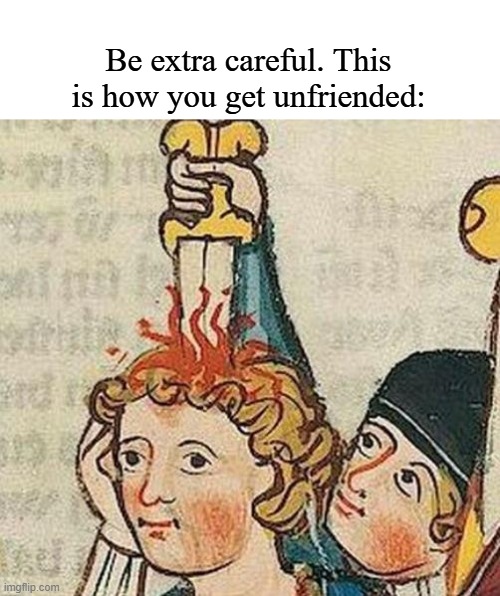 Sword through head | Be extra careful. This is how you get unfriended: | image tagged in sword through head | made w/ Imgflip meme maker