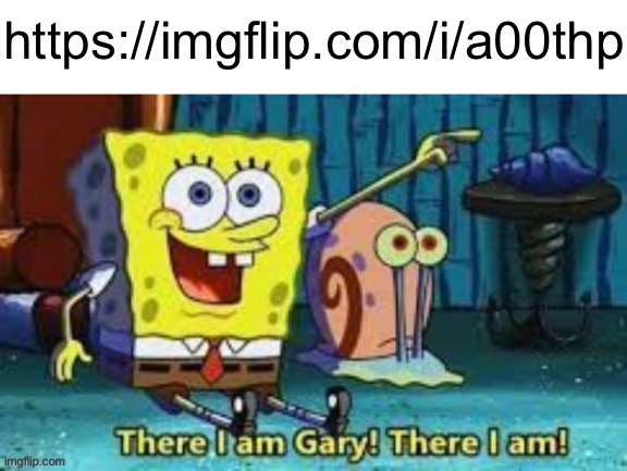 There I Am Gary! | https://imgflip.com/i/a00thp | image tagged in there i am gary | made w/ Imgflip meme maker