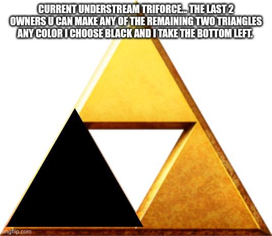 This is what the understream triforce looks like | CURRENT UNDERSTREAM TRIFORCE... THE LAST 2 OWNERS U CAN MAKE ANY OF THE REMAINING TWO TRIANGLES ANY COLOR I CHOOSE BLACK AND I TAKE THE BOTTOM LEFT. | image tagged in triforce of things | made w/ Imgflip meme maker