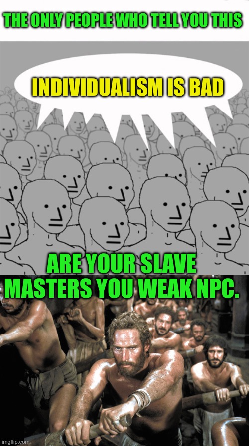 You are so weak you disgust me | THE ONLY PEOPLE WHO TELL YOU THIS; INDIVIDUALISM IS BAD; ARE YOUR SLAVE MASTERS YOU WEAK NPC. | image tagged in npcprogramscreed,galley slaves,dependent npc,shut up sissy,needy and thirsty | made w/ Imgflip meme maker