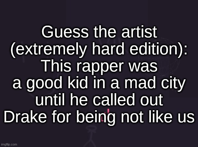 answer for people who don't know is Taylor Swift | Guess the artist (extremely hard edition):
This rapper was a good kid in a mad city until he called out Drake for being not like us | image tagged in vik's image | made w/ Imgflip meme maker