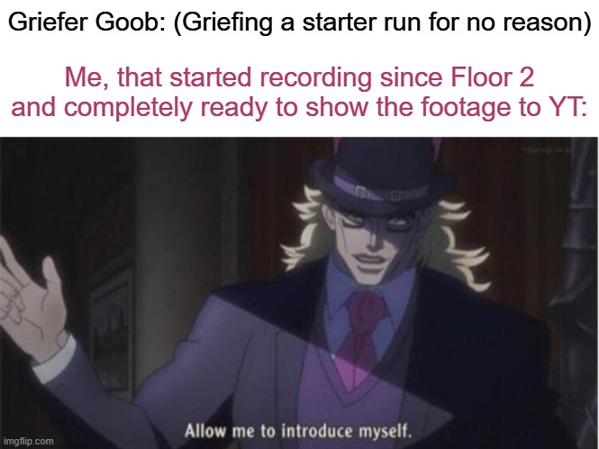 True story, it's on my YT and everything! | Griefer Goob: (Griefing a starter run for no reason); Me, that started recording since Floor 2 and completely ready to show the footage to YT: | made w/ Imgflip meme maker