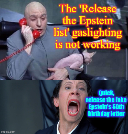 And it's on the their next gaslighting story... | The 'Release the Epstein list' gaslighting is not working; Quick, release the fake Epstein's 50th birthday letter | image tagged in dr evil and frau,next msm gaslight | made w/ Imgflip meme maker