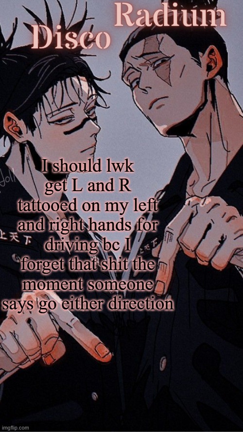 yes, I'm that dumb | I should lwk get L and R tattooed on my left and right hands for driving bc I forget that shit the moment someone says go either direction | image tagged in disco and radium's choso and todo shared temp | made w/ Imgflip meme maker