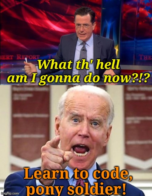 Johnny Carson is laughing in his grave. | What th' hell am I gonna do now?!? Learn to code, pony soldier! | image tagged in politically incorrect colbert 2,joe biden no malarkey | made w/ Imgflip meme maker